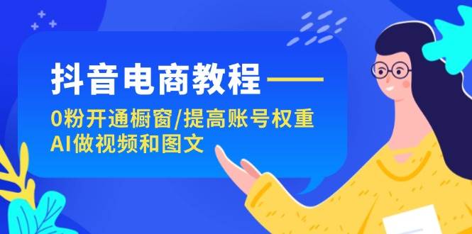 抖音电商教程：0粉开通橱窗/提高账号权重/AI做视频和图文-BT网赚资源网