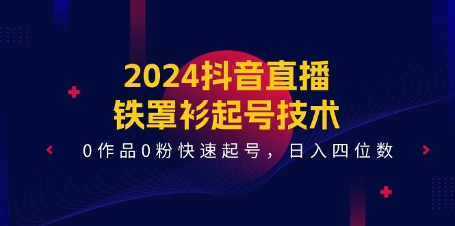 2024抖音直播-铁罩衫起号技术，0作品0粉快速起号，日入四位数（14节课）-BT网赚资源网