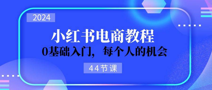 2024从0-1学习小红书电商，0基础入门，每个人的机会（44节）-BT网赚资源网