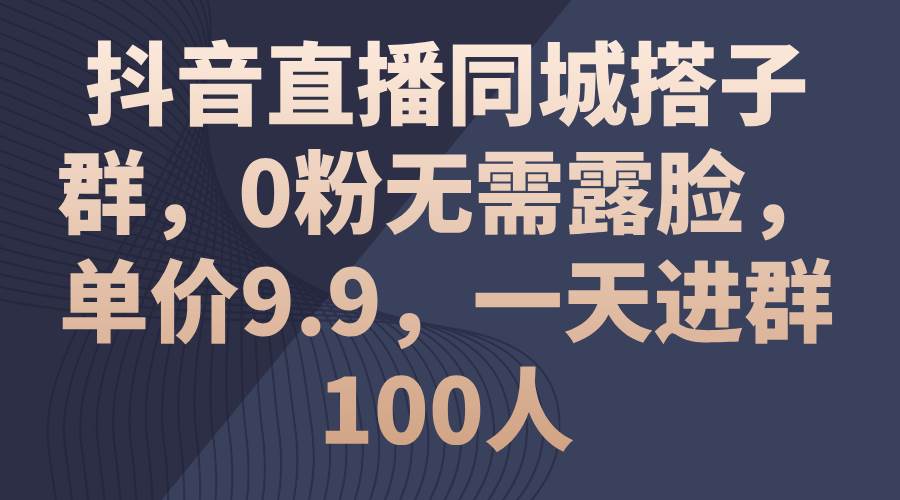 抖音直播同城搭子群，0粉无需露脸，单价9.9，一天进群100人-BT网赚资源网