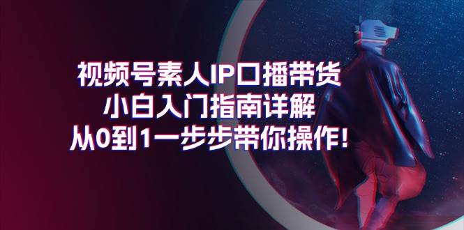 视频号素人IP口播带货小白入门指南详解，从0到1一步步带你操作!-BT网赚资源网