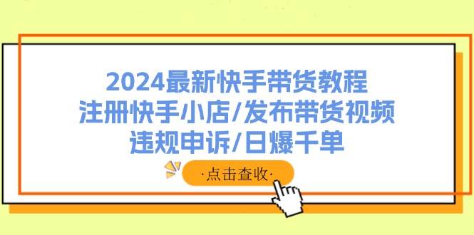 2024最新快手带货教程：注册快手小店/发布带货视频/违规申诉/日爆千单-BT网赚资源网