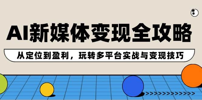 AI新媒体变现全攻略：从定位到盈利，玩转多平台实战与变现技巧-BT网赚资源网