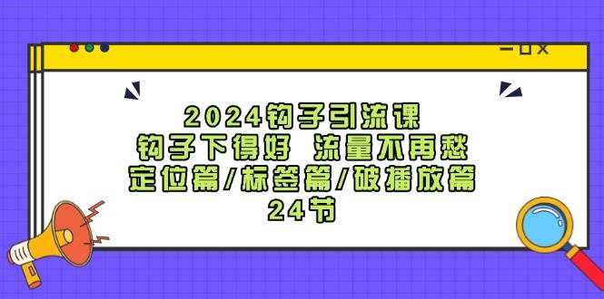 2024钩子·引流课：钩子下得好 流量不再愁，定位篇/标签篇/破播放篇/24节-BT网赚资源网