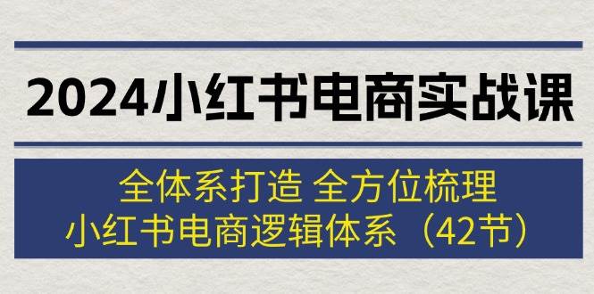 2024小红书电商实战课：全体系打造 全方位梳理 小红书电商逻辑体系 (42节)-BT网赚资源网