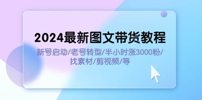 2024最新图文带货教程：新号启动/老号转型/半小时涨3000粉/找素材/剪辑-BT网赚资源网