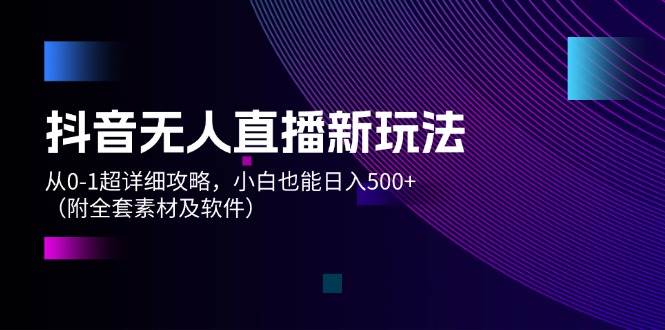 抖音无人直播新玩法，从0-1超详细攻略，小白也能日入500+（附全套素材...-BT网赚资源网