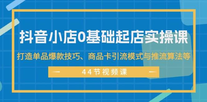 抖音小店0基础起店实操课，打造单品爆款技巧、商品卡引流模式与推流算法等-BT网赚资源网