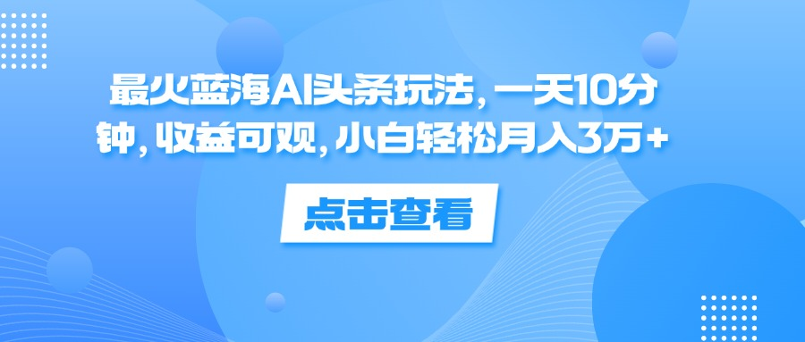 一天10分钟，收益可观，小白轻松月入3万+，最火蓝海AI头条玩法-BT网赚资源网