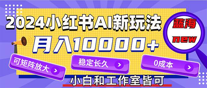 2024最新小红薯AI赛道，蓝海项目，月入10000+，0成本，当事业来做，可矩阵-BT网赚资源网