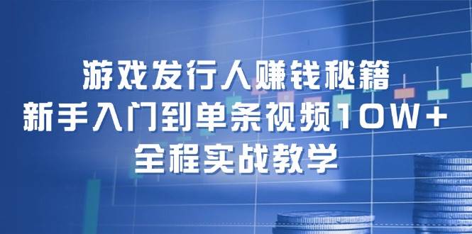 游戏发行人赚钱秘籍：新手入门到单条视频10W+，全程实战教学-BT网赚资源网