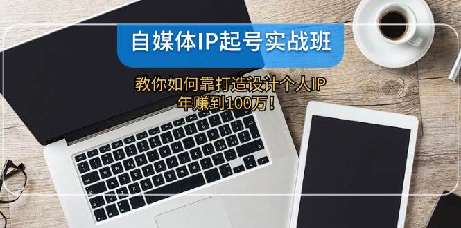 自媒体IP-起号实战班：教你如何靠打造设计个人IP，年赚到100万！-BT网赚资源网