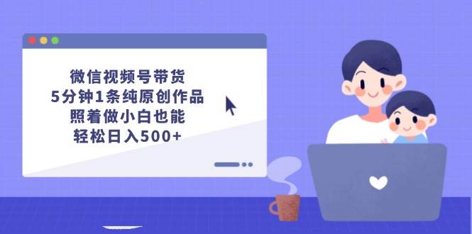 微信视频号带货，5分钟1条纯原创作品，照着做小白也能轻松日入500+-BT网赚资源网