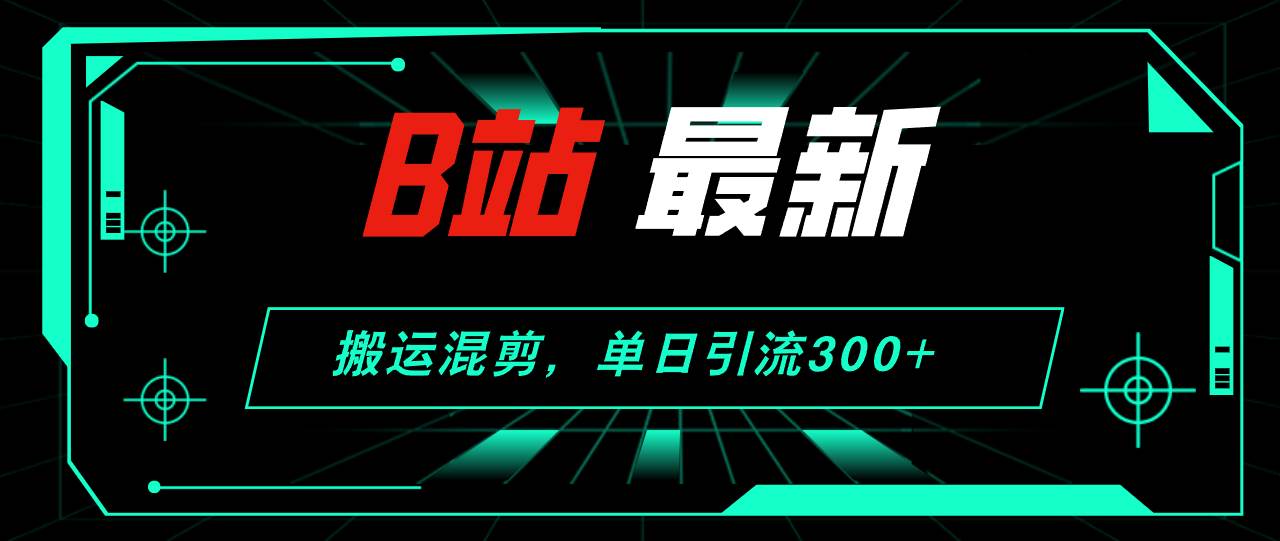 B站最新，搬运混剪，单日引流300+创业粉-BT网赚资源网