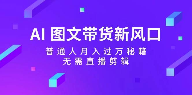 AI 图文带货新风口：普通人月入过万秘籍，无需直播剪辑-BT网赚资源网