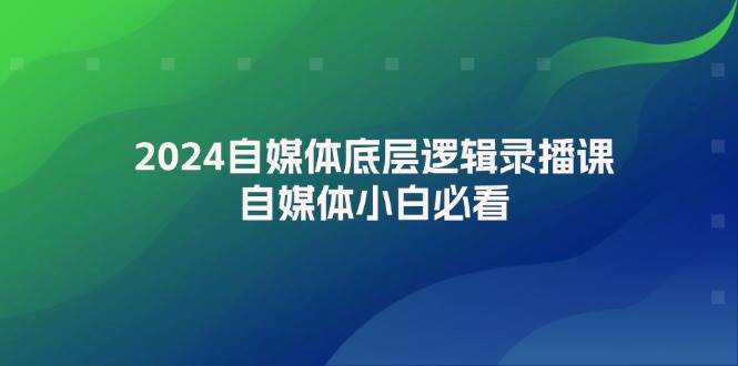 2024自媒体底层逻辑录播课，自媒体小白必看-BT网赚资源网