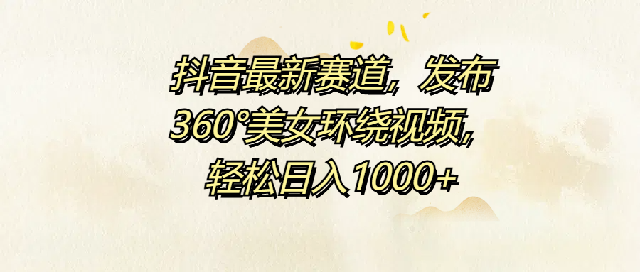 抖音最新赛道，发布360°美女环绕视频，轻松日入1000+-BT网赚资源网