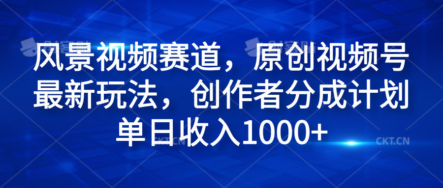 风景视频赛道，原创视频号最新玩法，创作者分成计划单日收入1000+-BT网赚资源网