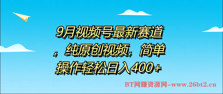 9月视频号最新赛道，纯原创视频，简单操作轻松日入400+-BT网赚资源网