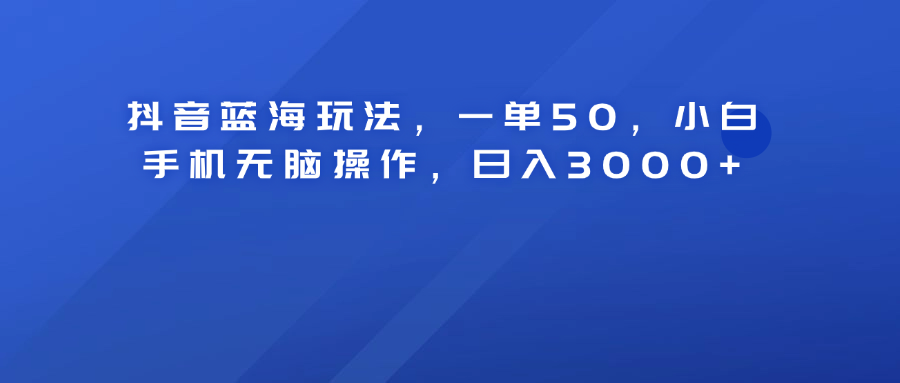 抖音蓝海玩法，一单50！小白手机无脑操作，日入3000+-BT网赚资源网