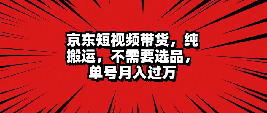 京东短视频带货，纯搬运，不需要选品，单号月入过万-BT网赚资源网