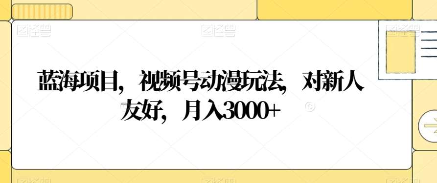 视频号动漫玩法，对新人友好，月入3000+，蓝海项目-BT网赚资源网