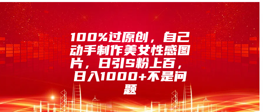 100%过原创，自己动手制作美女性感图片，日引S粉上百，日入1000+不是问题-BT网赚资源网