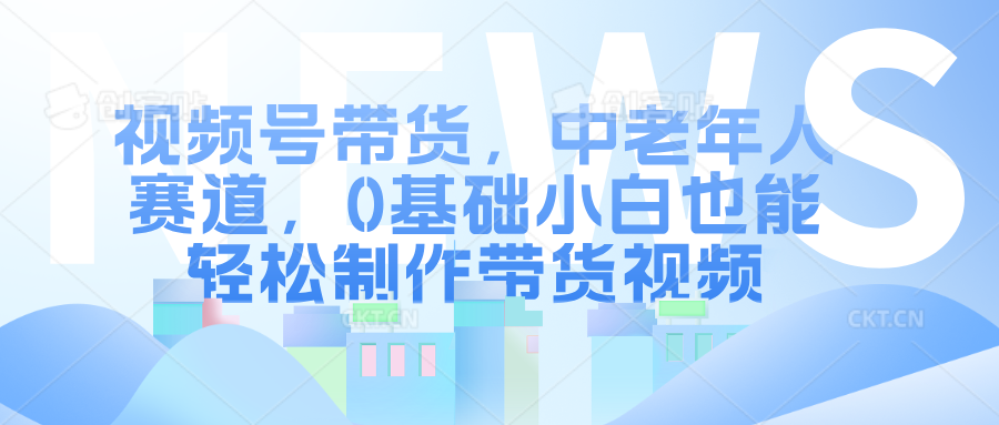 视频号带货，中老年人赛道，0基础小白也能轻松制作带货视频-BT网赚资源网