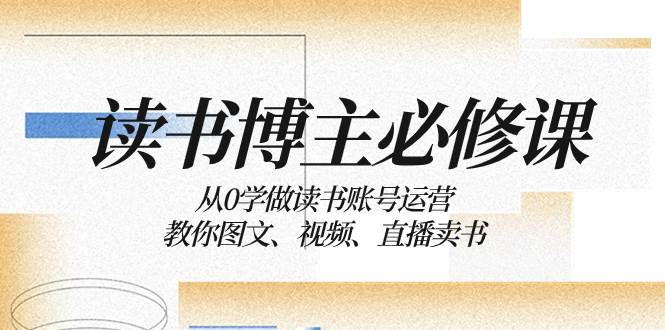 读书 博主 必修课：从0学做读书账号运营：教你图文、视频、直播卖书-BT网赚资源网