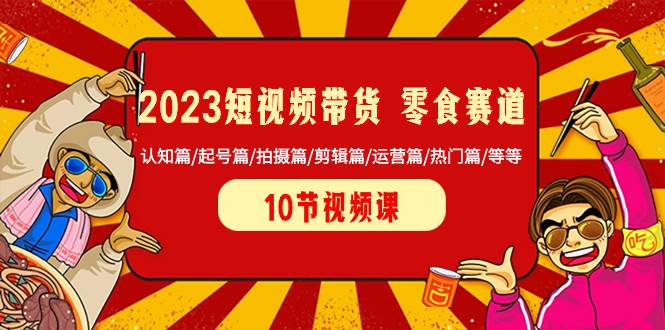 2023短视频带货 零食赛道 认知篇/起号篇/拍摄篇/剪辑篇/运营篇/热门篇/等等-BT网赚资源网