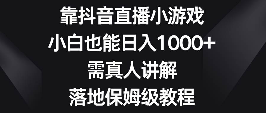 靠抖音直播小游戏，小白也能日入1000 ，需真人讲解，落地保姆级教程-BT网赚资源网