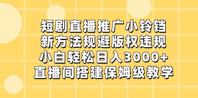 短剧直播推广小铃铛，新方法规避版权违规，小白轻松日入3000 ，直播间搭...-BT网赚资源网