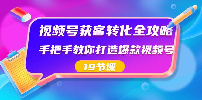 视频号-获客转化全攻略，手把手教你打造爆款视频号（19节课）-BT网赚资源网