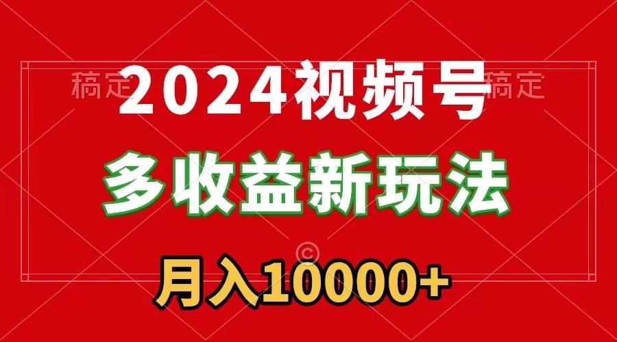 2024视频号多收益新玩法，每天5分钟，月入1w+，新手小白都能简单上手-BT网赚资源网