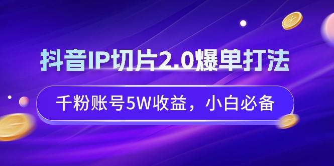 抖音IP切片2.0爆单打法，千粉账号5W收益，小白必备-BT网赚资源网