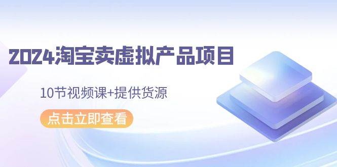 2024淘宝卖虚拟产品项目，10节视频课+提供货源-BT网赚资源网