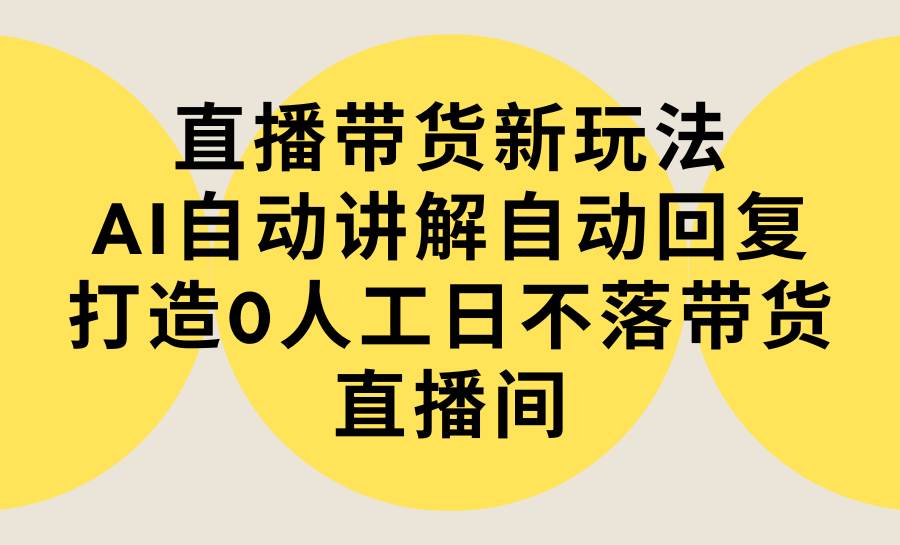 直播带货新玩法，AI自动讲解自动回复 打造0人工日不落带货直播间-教程+软件-BT网赚资源网