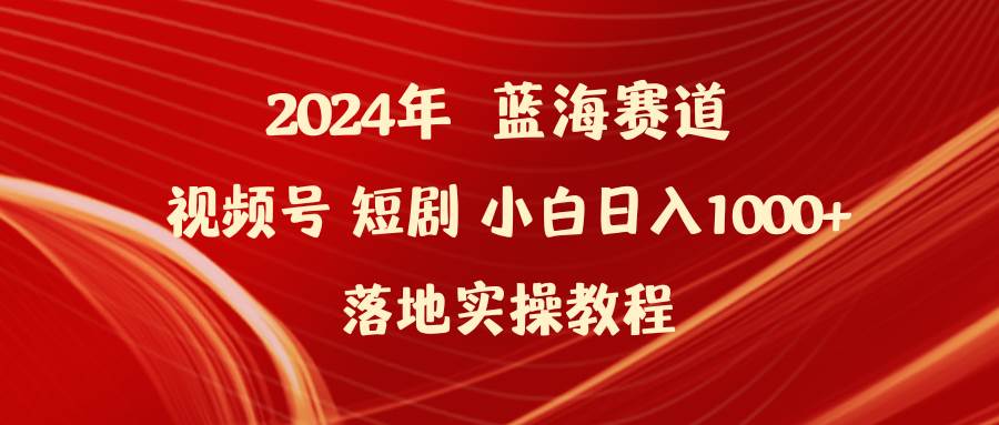 2024年蓝海赛道视频号短剧 小白日入1000+落地实操教程-BT网赚资源网