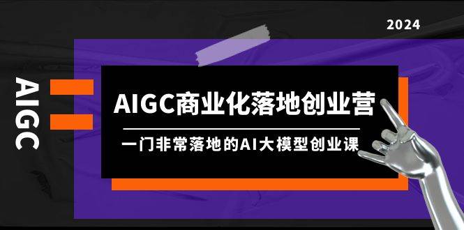 AIGC-商业化落地创业营，一门非常落地的AI大模型创业课（8节课+资料）-BT网赚资源网